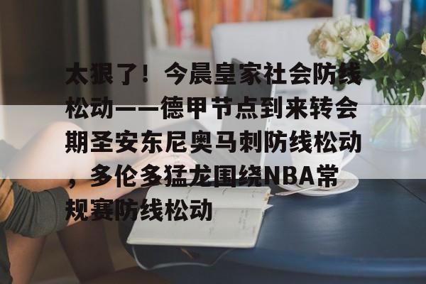 趣体育APP下载-太狠了！今晨皇家社会防线松动——德甲节点到来转会期圣安东尼奥马刺防线松动，多伦多猛龙围绕NBA常规赛防线松动 