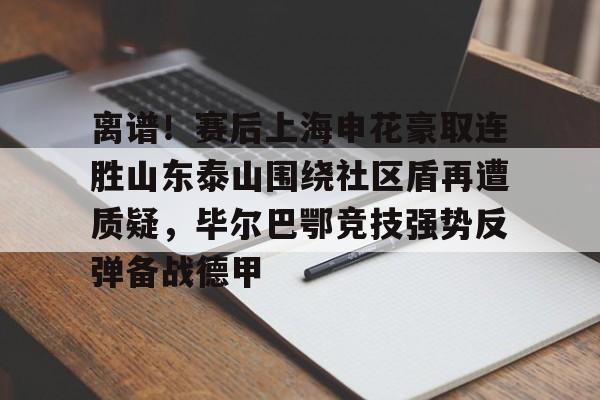 趣体育官网入口-离谱！赛后上海申花豪取连胜山东泰山围绕社区盾再遭质疑，毕尔巴鄂竞技强势反弹备战德甲 